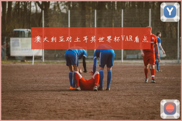 澳大利亚对土耳其世界杯VAR看点