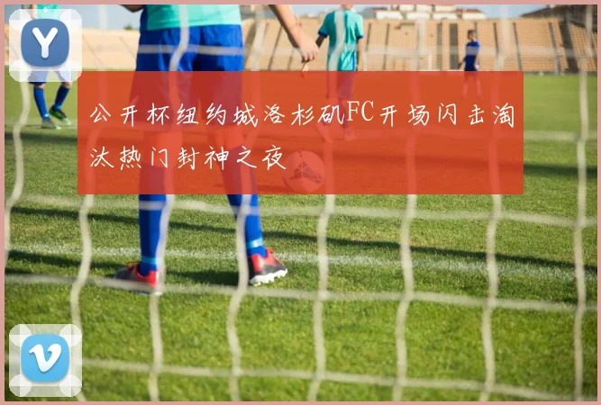 公开杯纽约城洛杉矶FC开场闪击淘汰热门封神之夜