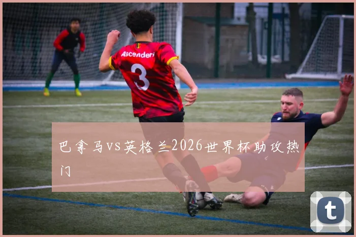 巴拿马vs英格兰2026世界杯助攻热门