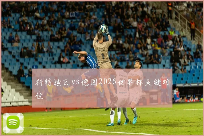 科特迪瓦vs德国2026世界杯关键对位