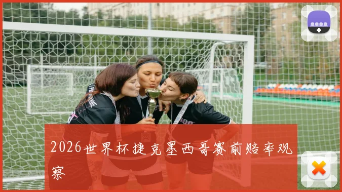 2026世界杯捷克墨西哥赛前赔率观察