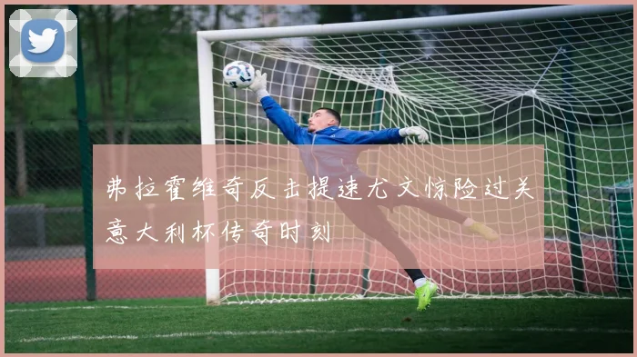 弗拉霍维奇反击提速尤文惊险过关意大利杯传奇时刻