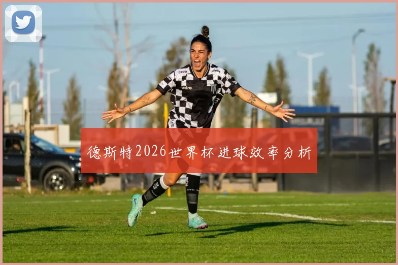 德斯特2026世界杯进球效率分析