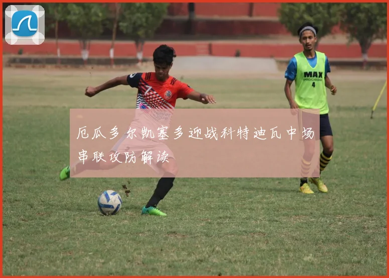 厄瓜多尔凯塞多迎战科特迪瓦中场串联攻防解读