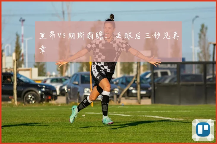 里昂vs朗斯前瞻：丢球后三秒见真章