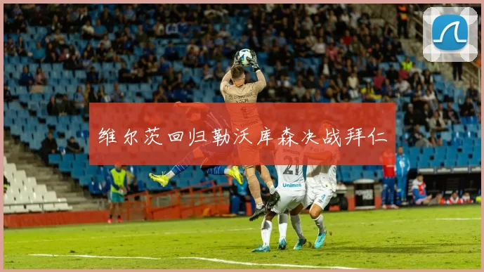 维尔茨回归勒沃库森决战拜仁