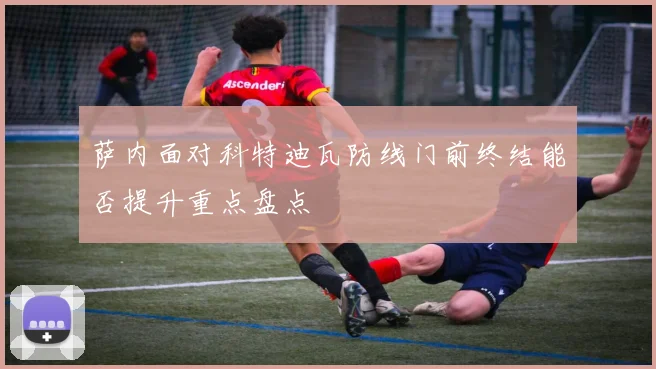 萨内面对科特迪瓦防线门前终结能否提升重点盘点