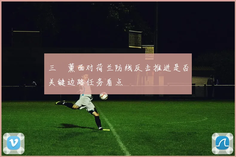 三笘薰面对荷兰防线反击推进是否关键边路任务看点