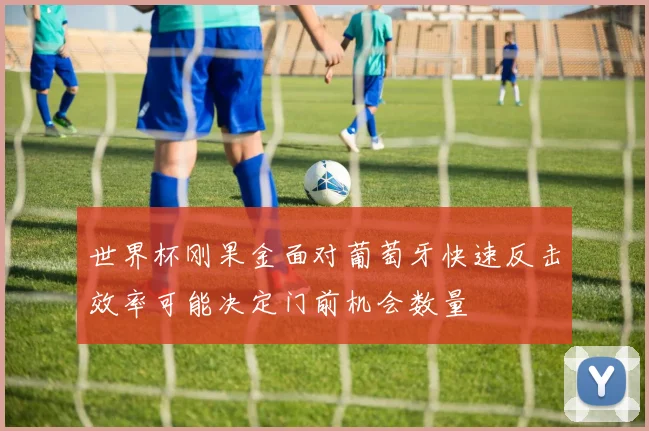 世界杯刚果金面对葡萄牙快速反击效率可能决定门前机会数量
