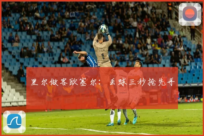 里尔做客欧塞尔：丢球三秒抢先手