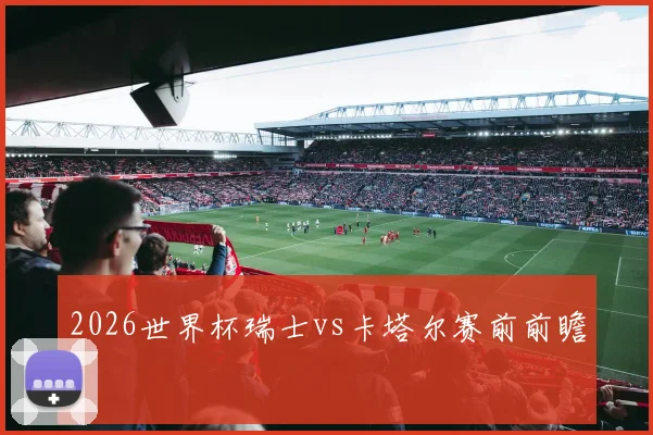 2026世界杯瑞士vs卡塔尔赛前前瞻
