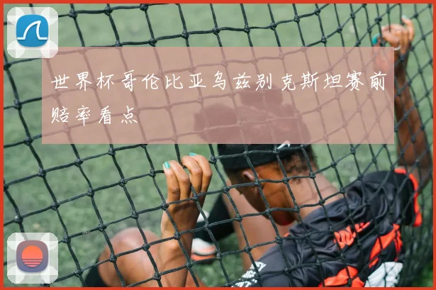世界杯哥伦比亚乌兹别克斯坦赛前赔率看点