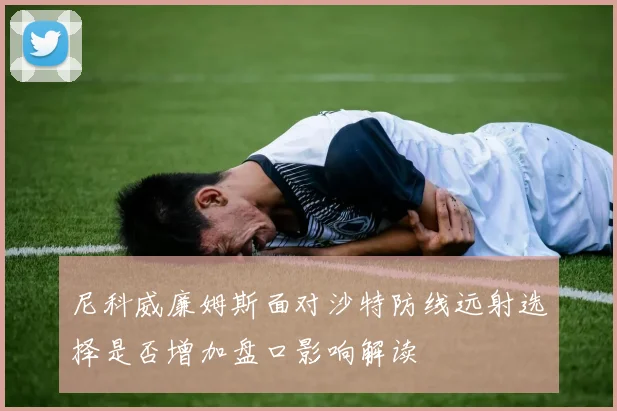 尼科威廉姆斯面对沙特防线远射选择是否增加盘口影响解读