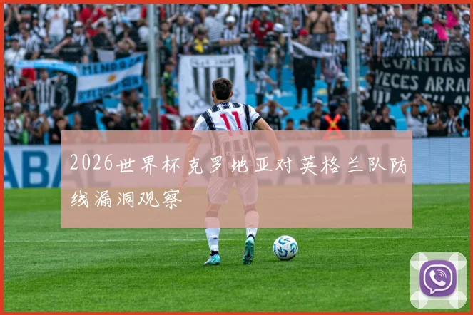 2026世界杯克罗地亚对英格兰队防线漏洞观察