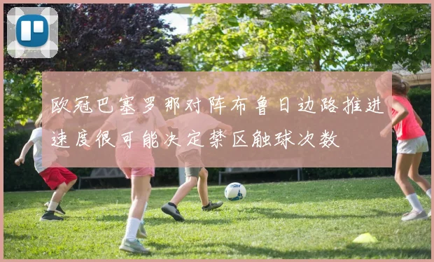 欧冠巴塞罗那对阵布鲁日边路推进速度很可能决定禁区触球次数