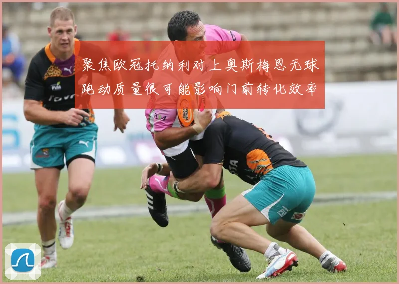 聚焦欧冠托纳利对上奥斯梅恩无球跑动质量很可能影响门前转化效率