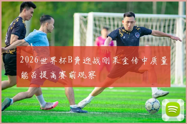 2026世界杯B费迎战刚果金传中质量能否提高赛前观察