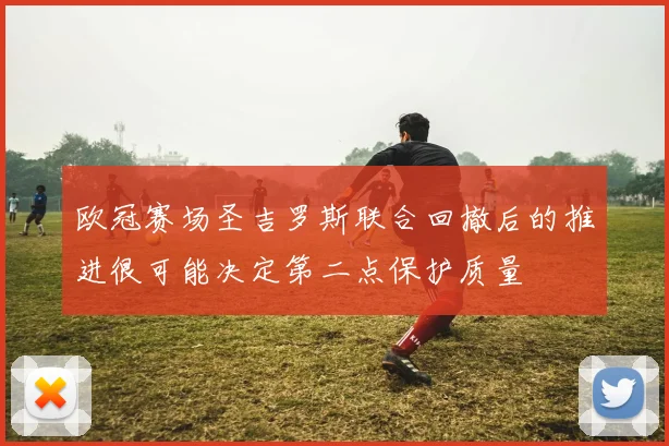 欧冠赛场圣吉罗斯联合回撤后的推进很可能决定第二点保护质量