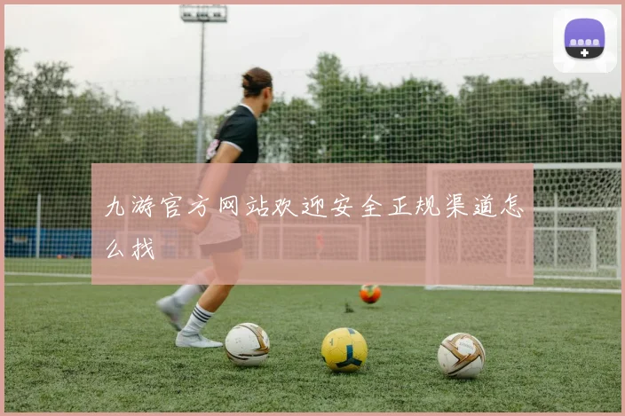 九游官方网站欢迎安全正规渠道怎么找