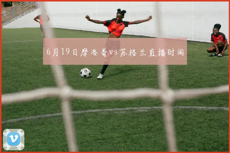 6月19日摩洛哥vs苏格兰直播时间