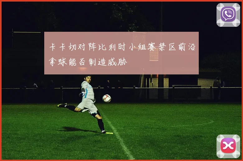 卡卡切对阵比利时小组赛禁区前沿拿球能否制造威胁