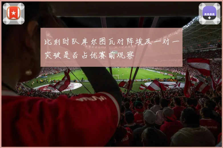 比利时队库尔图瓦对阵埃及一对一突破是否占优赛前观察