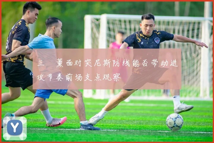 三笘薰面对突尼斯防线能否带动进攻节奏前场支点观察