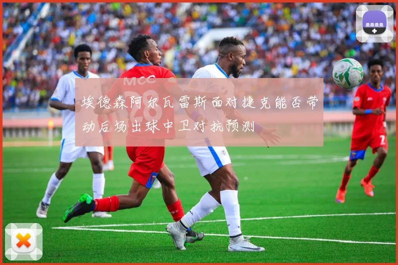 埃德森阿尔瓦雷斯面对捷克能否带动后场出球中卫对抗预测