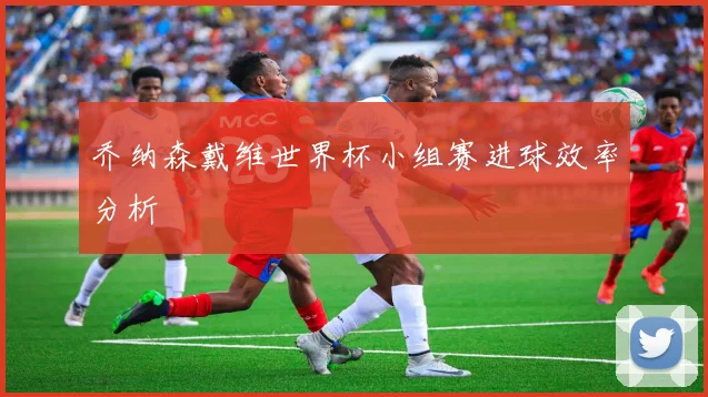 乔纳森戴维世界杯小组赛进球效率分析