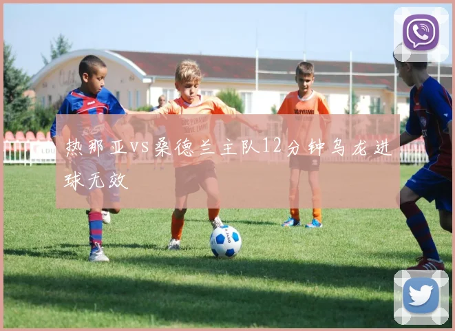 热那亚vs桑德兰主队12分钟乌龙进球无效