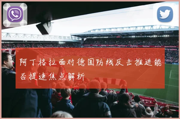 阿丁格拉面对德国防线反击推进能否提速焦点解析