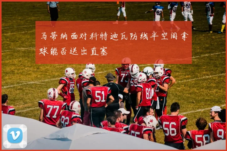 马蒂纳面对科特迪瓦防线半空间拿球能否送出直塞