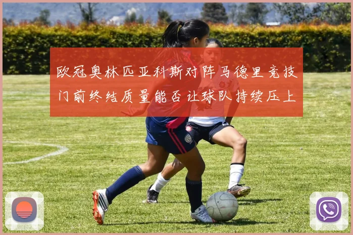 欧冠奥林匹亚科斯对阵马德里竞技门前终结质量能否让球队持续压上