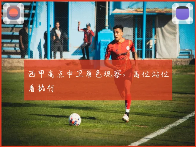 西甲高点中卫角色观察，高位站位看执行