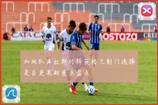加纳队库杜斯对阵英格兰射门选择是否更果断重点盘点