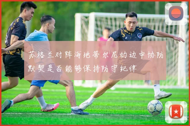 苏格兰对阵海地蒂尔尼的边中协防默契是否能够保持防守纪律