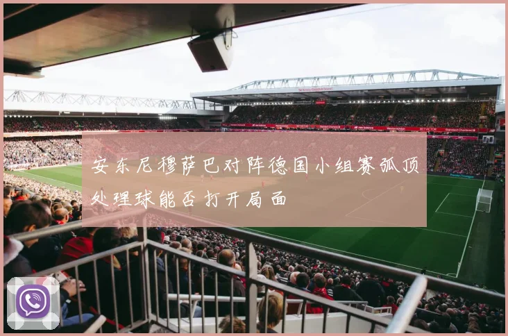 安东尼穆萨巴对阵德国小组赛弧顶处理球能否打开局面
