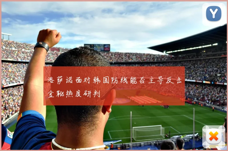 洛萨诺面对韩国防线能否主导反击金靴热度研判