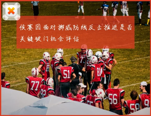 侯赛因面对挪威防线反击推进是否关键破门机会评估