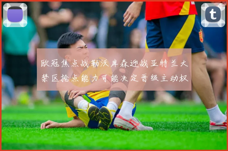 欧冠焦点战勒沃库森迎战亚特兰大禁区抢点能力可能决定晋级主动权