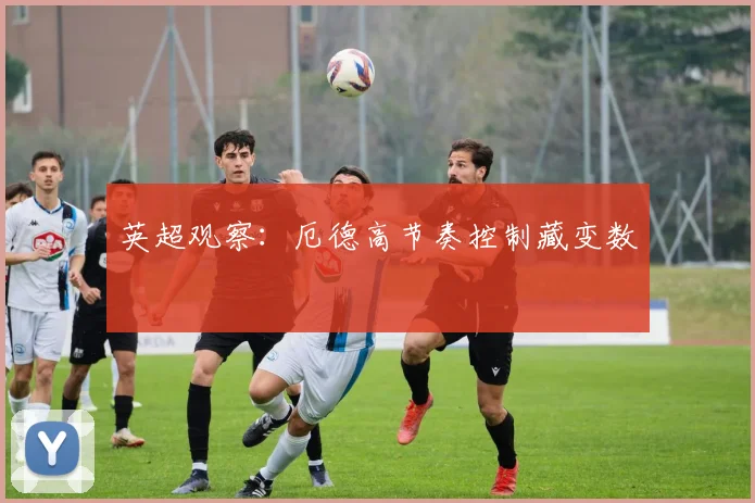 英超观察：厄德高节奏控制藏变数