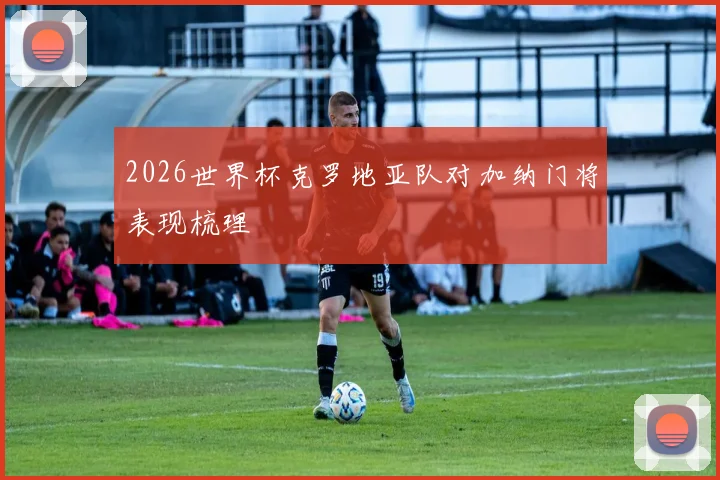 2026世界杯克罗地亚队对加纳门将表现梳理