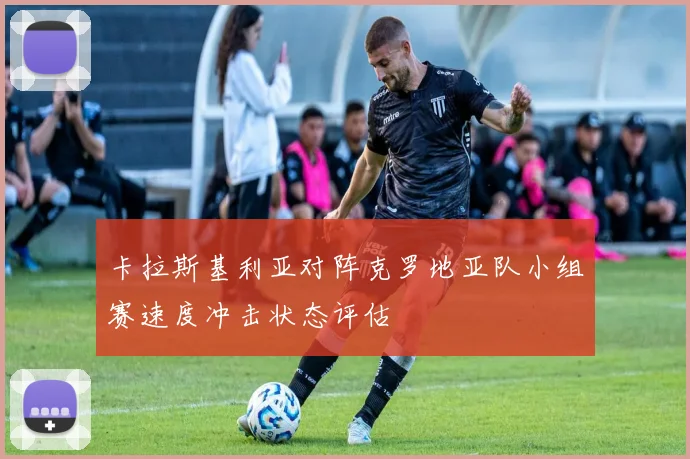 卡拉斯基利亚对阵克罗地亚队小组赛速度冲击状态评估