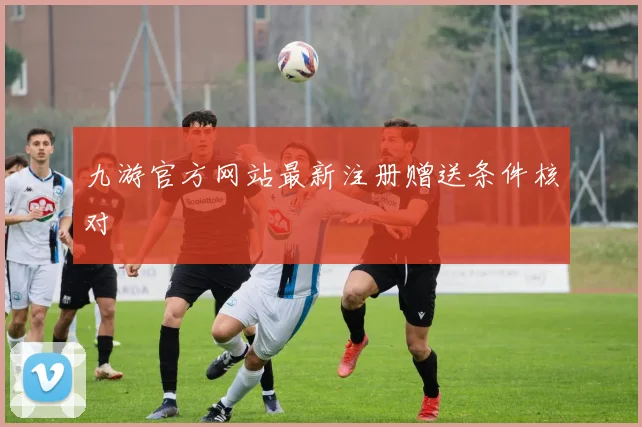 九游官方网站最新注册赠送条件核对