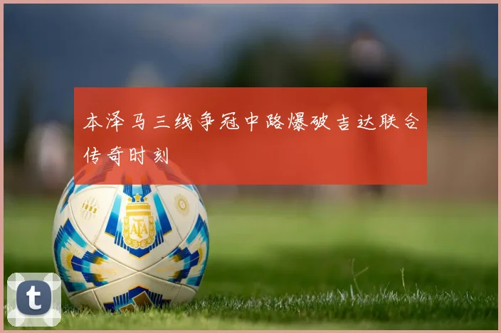 本泽马三线争冠中路爆破吉达联合传奇时刻