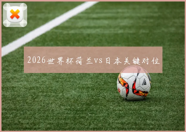 2026世界杯荷兰vs日本关键对位