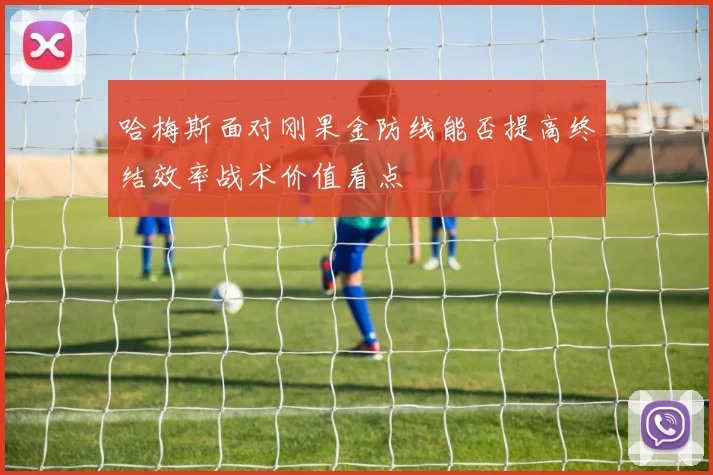 哈梅斯面对刚果金防线能否提高终结效率战术价值看点
