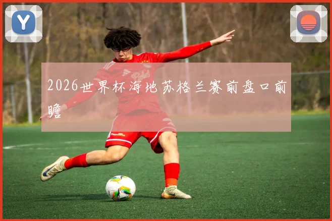 2026世界杯海地苏格兰赛前盘口前瞻
