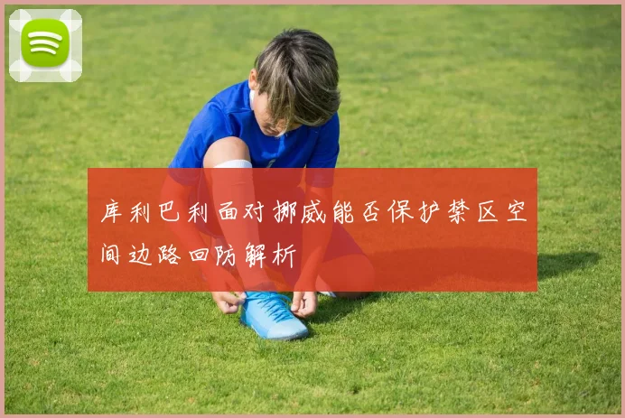 库利巴利面对挪威能否保护禁区空间边路回防解析