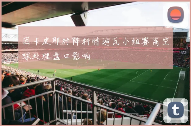 因卡皮耶对阵科特迪瓦小组赛高空球处理盘口影响